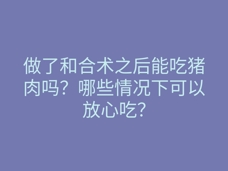 做了和合术之后能吃猪肉吗?哪些情况下可以放心吃?