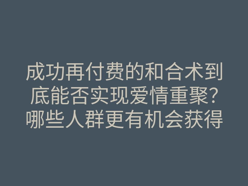 成功再付费的和合术到底能否实现爱情重聚?哪些人群更有机会获得幸福?