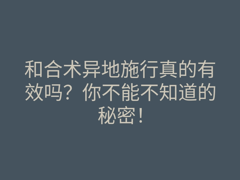 和合术异地施行真的有效吗?你不能不知道的秘密!