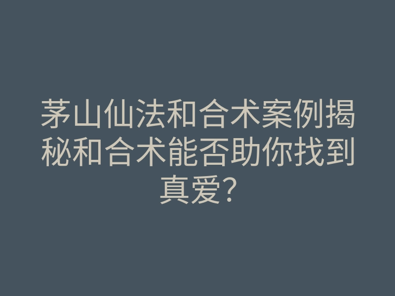 茅山仙法和合术案例揭秘和合术能否助你找到真爱？