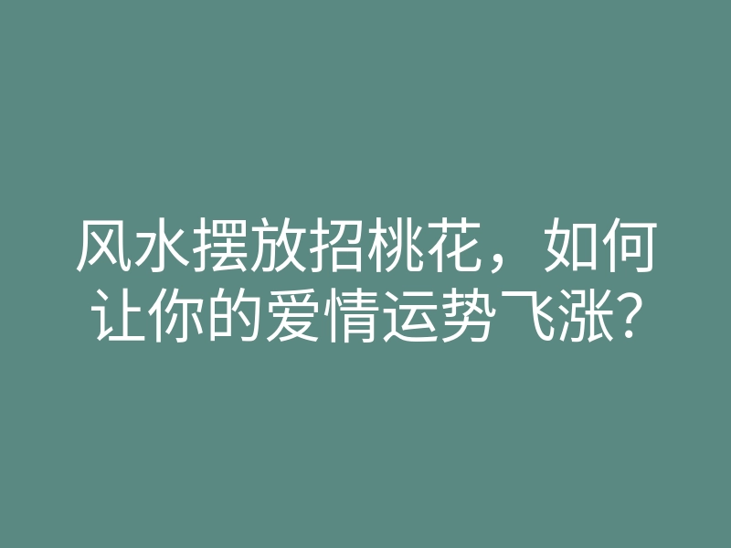 风水摆放招桃花,如何让你的爱情运势飞涨?