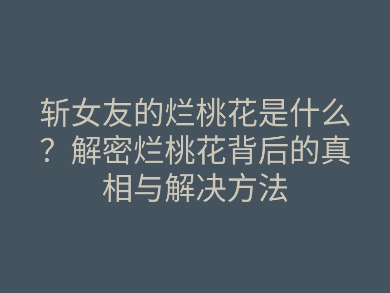 斩女友的烂桃花是什么？解密烂桃花背后的真相与解决方法