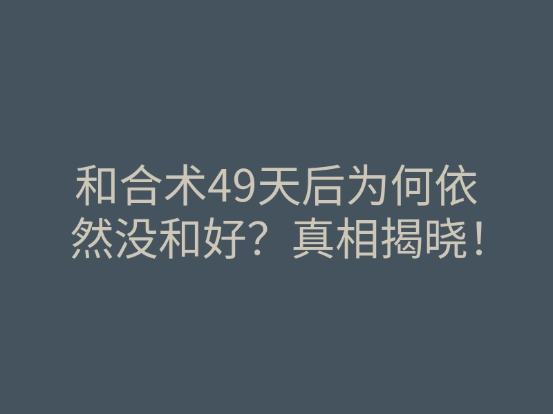 和合术49天后为何依然没和好?真相揭晓!