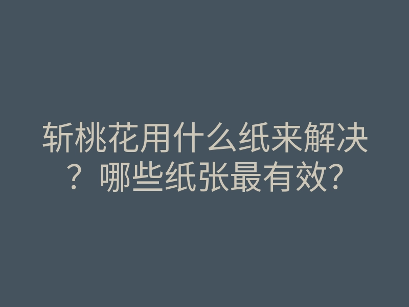 斩桃花用什么纸来解决?哪些纸张最有效?