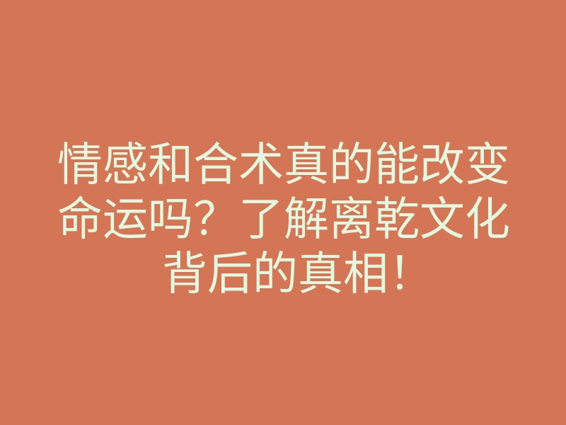 情感和合术真的能改变命运吗?了解离乾文化背后的真相!