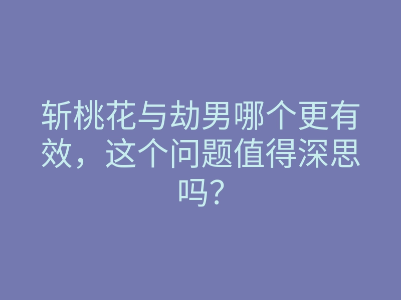 斩桃花与劫男哪个更有效,这个问题值得深思吗?