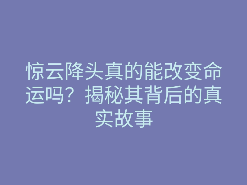 惊云降头真的能改变命运吗？揭秘其背后的真实故事