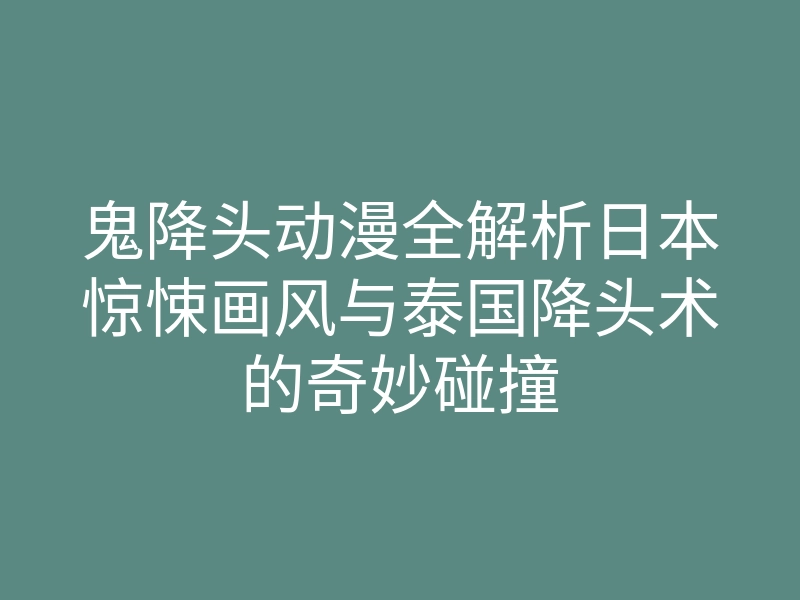鬼降头动漫全解析日本惊悚画风与泰国降头术的奇妙碰撞