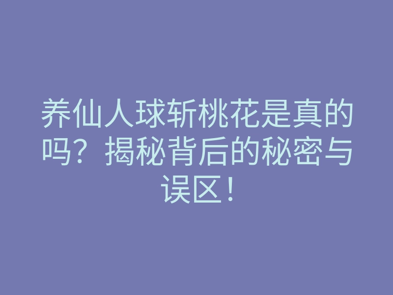 养仙人球斩桃花是真的吗?揭秘背后的秘密与误区!