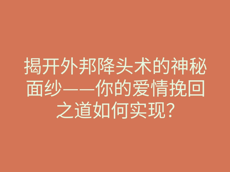 揭开外邦降头术的神秘面纱——你的爱情挽回之道如何实现?