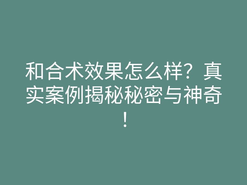 和合术效果怎么样?真实案例揭秘秘密与神奇!