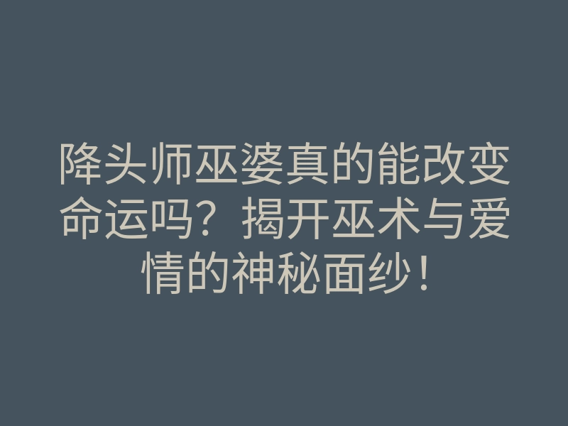 降头师巫婆真的能改变命运吗？揭开巫术与爱情的神秘面纱！