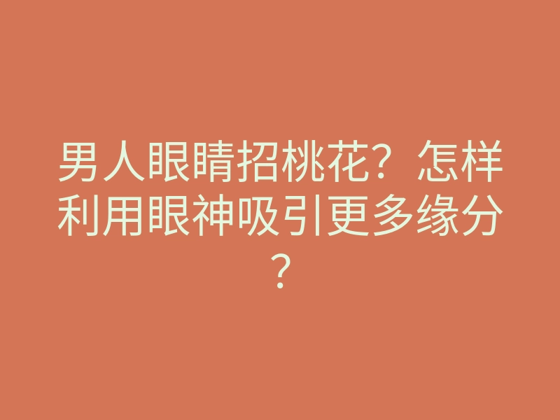 男人眼睛招桃花?怎样利用眼神吸引更多缘分?