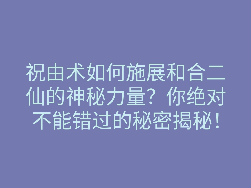 祝由术如何施展和合二仙的神秘力量?你绝对不能错过的秘密揭秘!
