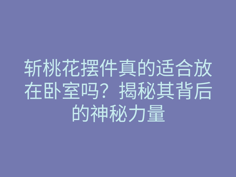 斩桃花摆件真的适合放在卧室吗?揭秘其背后的神秘力量