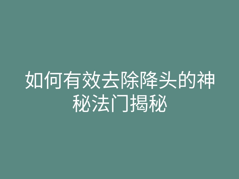 如何有效去除降头的神秘法门揭秘