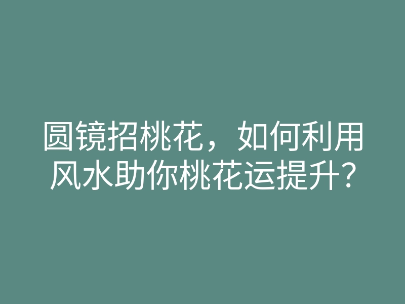圆镜招桃花,如何利用风水助你桃花运提升?