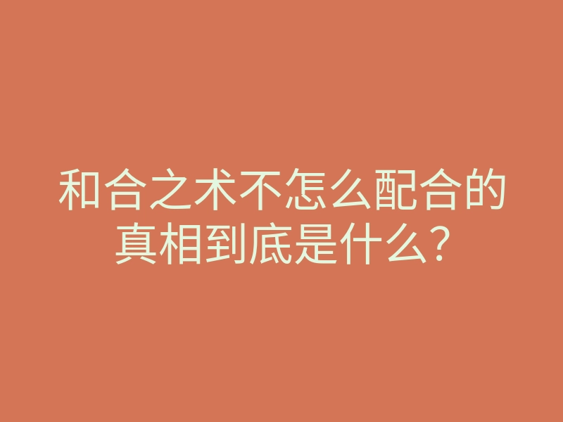 和合之术不怎么配合的真相到底是什么？