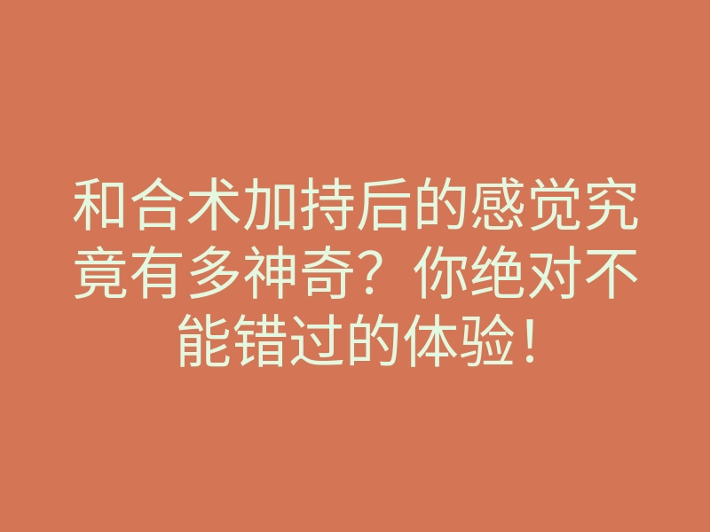 和合术加持后的感觉究竟有多神奇?你绝对不能错过的体验!