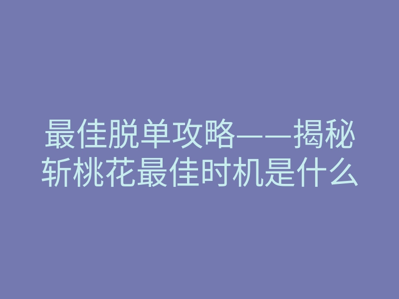 最佳脱单攻略——揭秘斩桃花最佳时机是什么