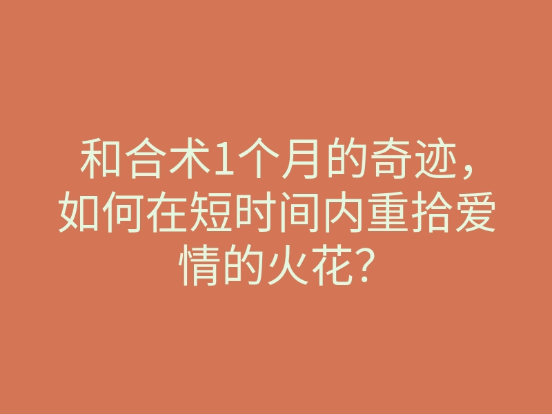 和合术1个月的奇迹,如何在短时间内重拾爱情的火花?