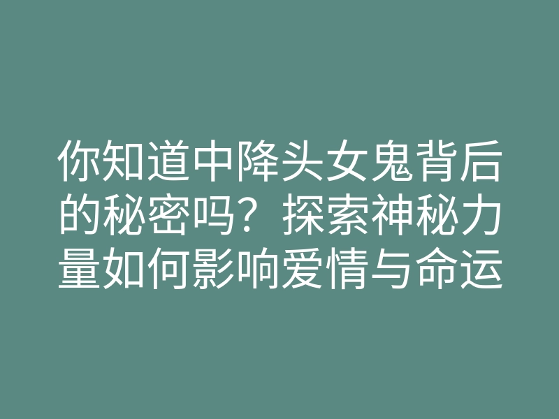 你知道中降头女鬼背后的秘密吗?探索神秘力量如何影响爱情与命运
