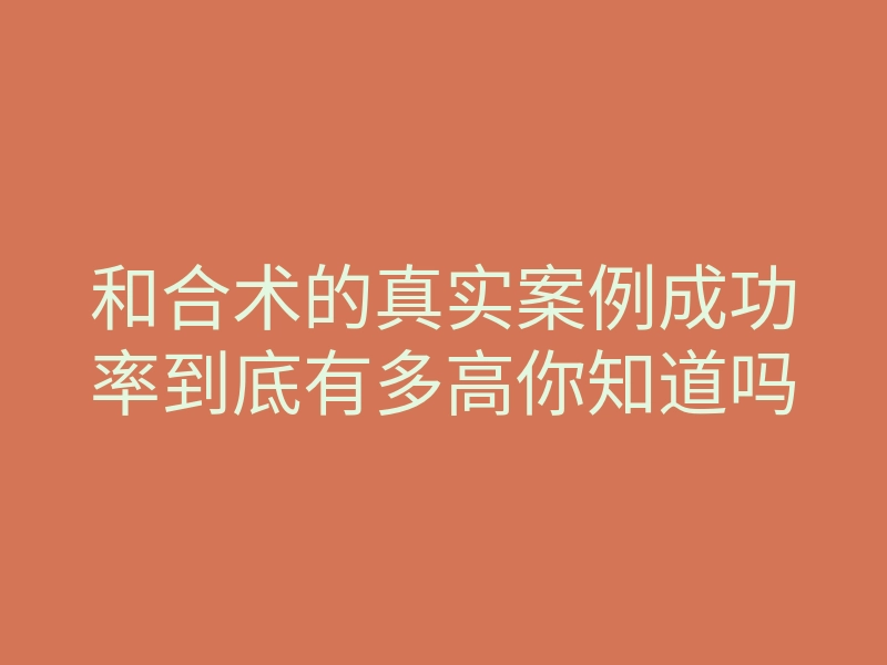 和合术的真实案例成功率到底有多高你知道吗