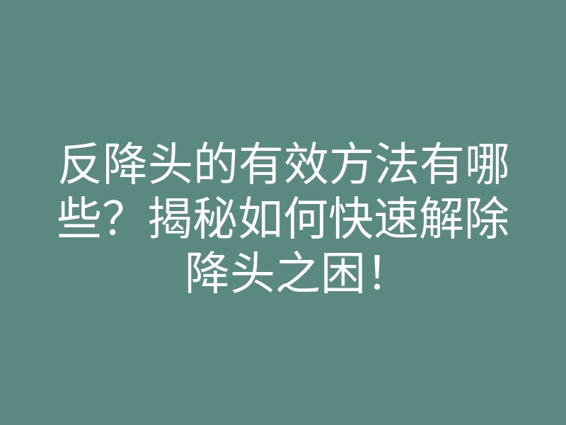 反降头的有效方法有哪些？揭秘如何快速解除降头之困！