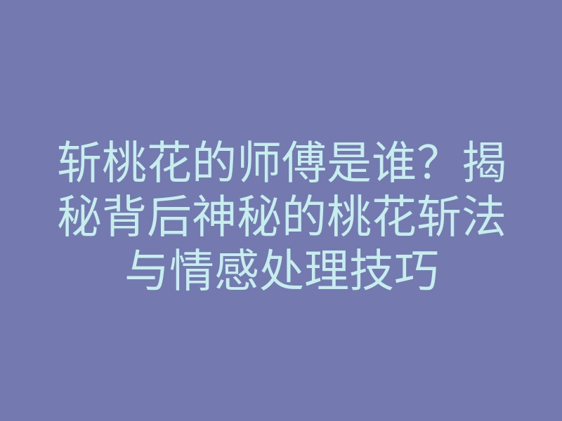 斩桃花的师傅是谁?揭秘背后神秘的桃花斩法与情感处理技巧