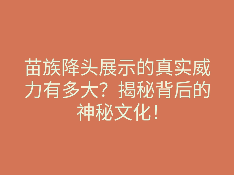 苗族降头展示的真实威力有多大?揭秘背后的神秘文化!