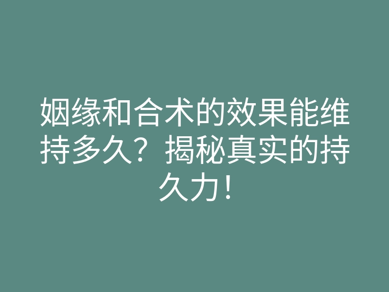 姻缘和合术的效果能维持多久？揭秘真实的持久力！