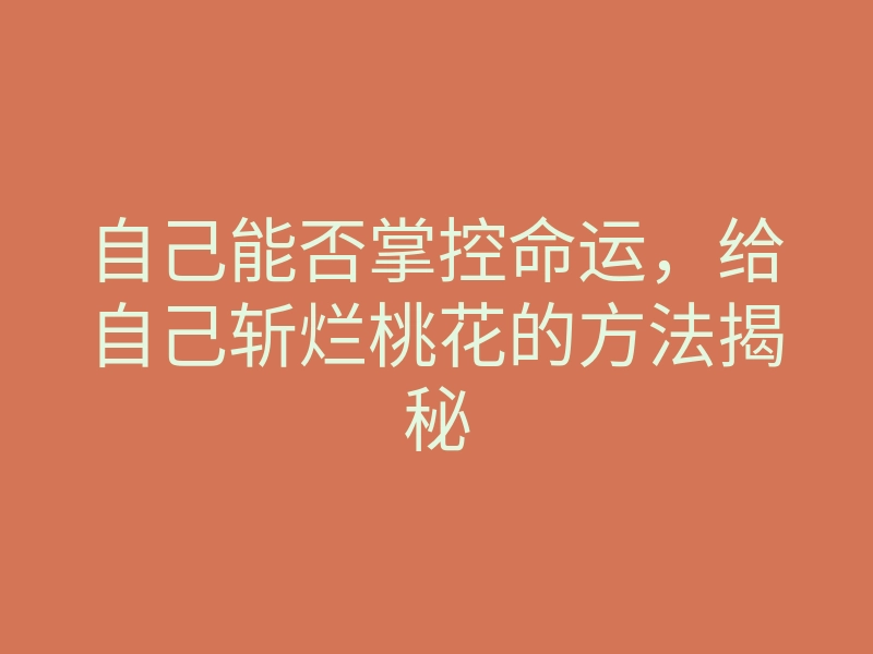 自己能否掌控命运,给自己斩烂桃花的方法揭秘