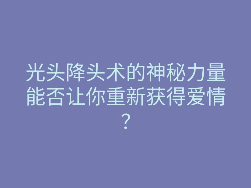 光头降头术的神秘力量能否让你重新获得爱情?