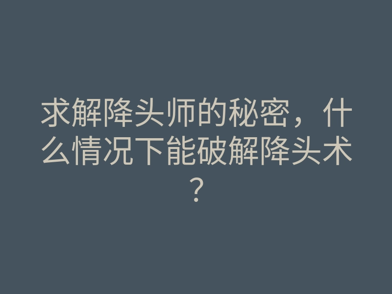 求解降头师的秘密,什么情况下能破解降头术?