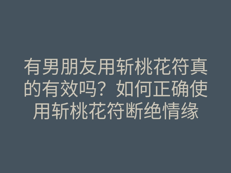 有男朋友用斩桃花符真的有效吗?如何正确使用斩桃花符断绝情缘