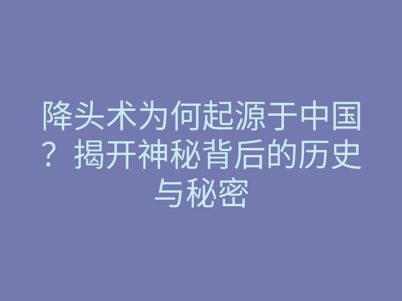 降头术为何起源于中国?揭开神秘背后的历史与秘密