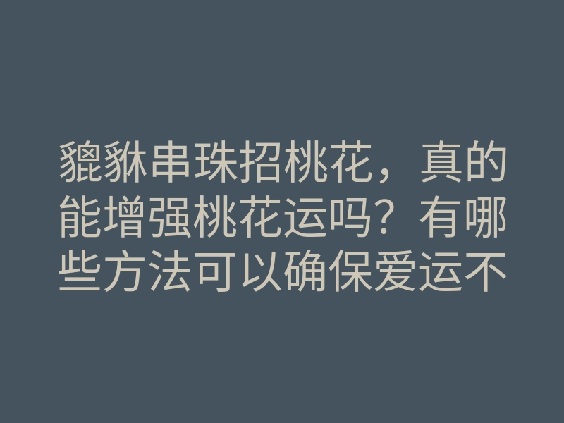 貔貅串珠招桃花,真的能增强桃花运吗?有哪些方法可以确保爱运不断?