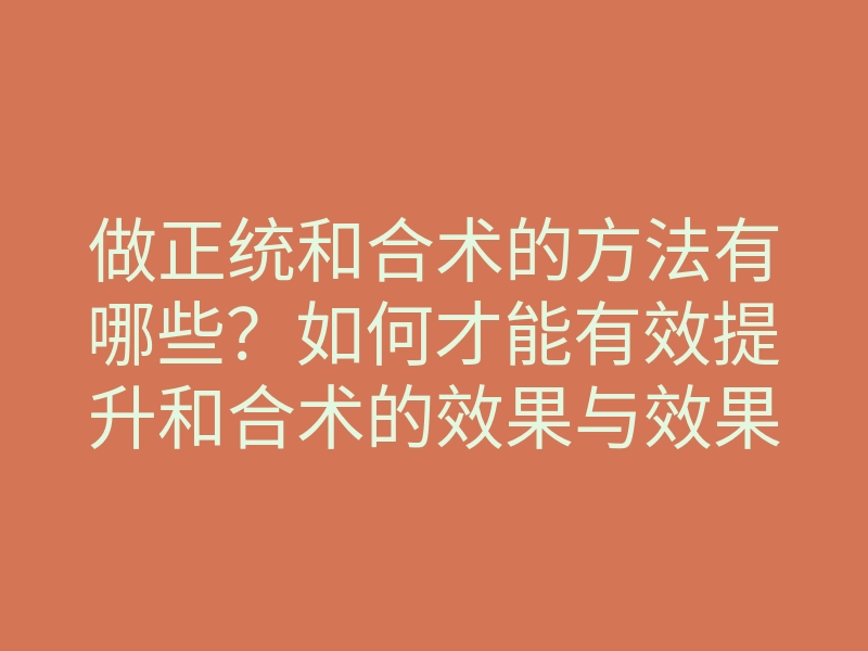 做正统和合术的方法有哪些？如何才能有效提升和合术的效果与效果解析