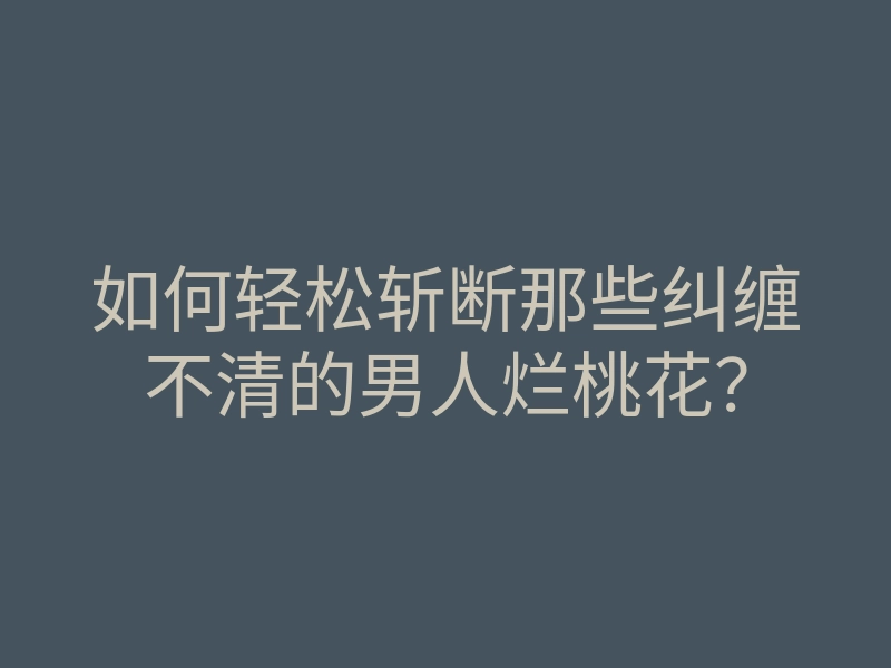 如何轻松斩断那些纠缠不清的男人烂桃花?