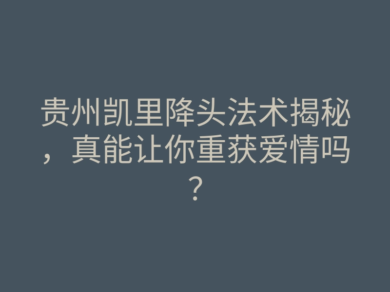 贵州凯里降头法术揭秘,真能让你重获爱情吗?