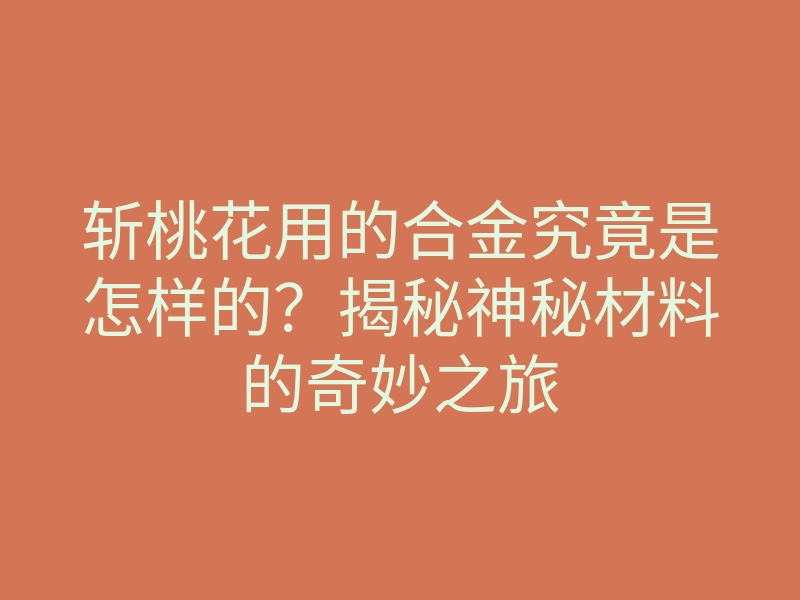 斩桃花用的合金究竟是怎样的？揭秘神秘材料的奇妙之旅