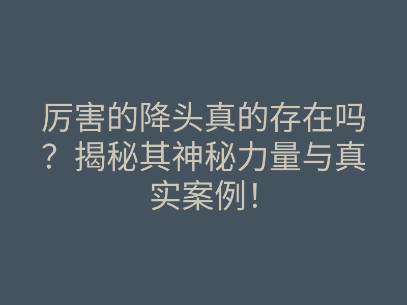厉害的降头真的存在吗?揭秘其神秘力量与真实案例!