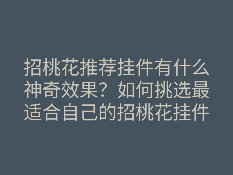 招桃花推荐挂件有什么神奇效果?如何挑选最适合自己的招桃花挂件?