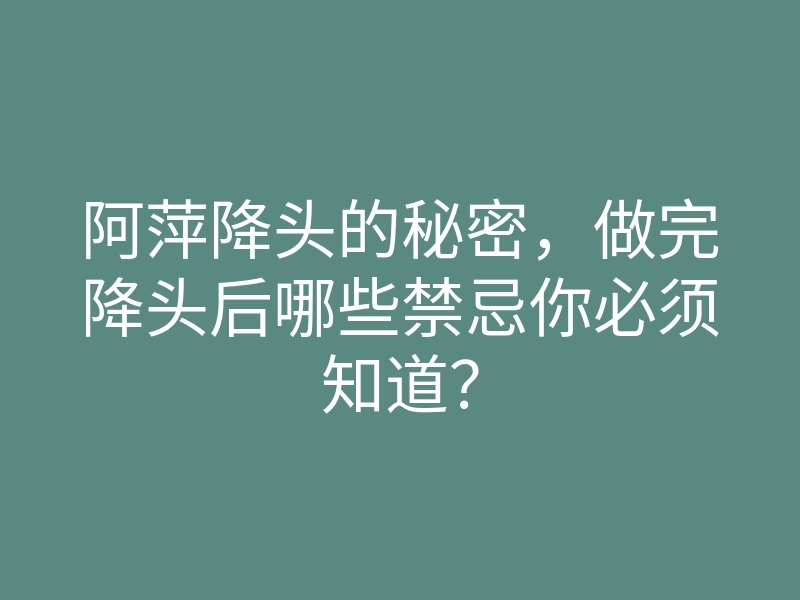 阿萍降头的秘密,做完降头后哪些禁忌你必须知道?