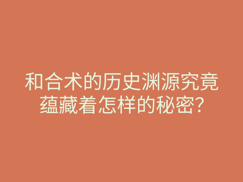 和合术的历史渊源究竟蕴藏着怎样的秘密?