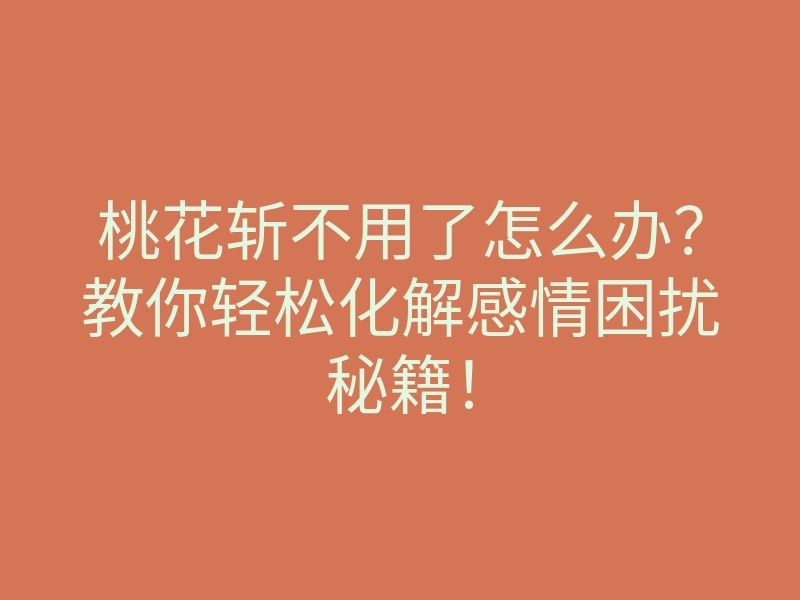 桃花斩不用了怎么办?教你轻松化解感情困扰秘籍!