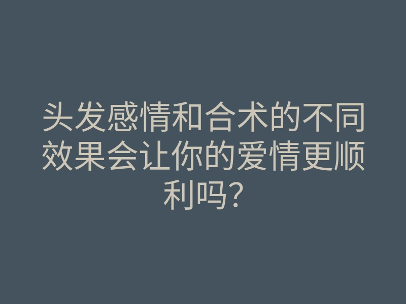 头发感情和合术的不同效果会让你的爱情更顺利吗?