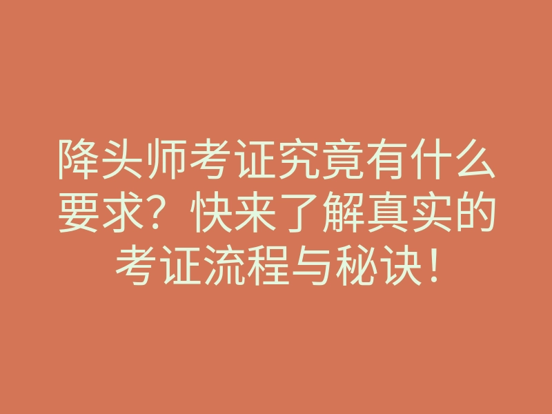 降头师考证究竟有什么要求?快来了解真实的考证流程与秘诀!