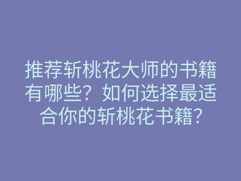 推荐斩桃花大师的书籍有哪些?如何选择最适合你的斩桃花书籍?