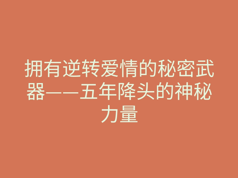 拥有逆转爱情的秘密武器——五年降头的神秘力量